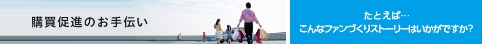 購買促進のお手伝い ファンづくりストーリー
