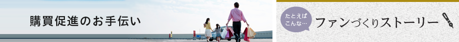 購買促進のお手伝い ファンづくりストーリー