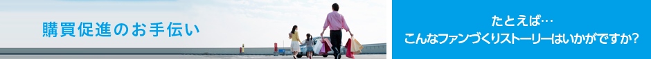 購買促進のお手伝い ファンづくりストーリー